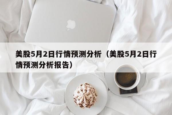 美股5月2日行情预测分析（美股5月2日行情预测分析报告）