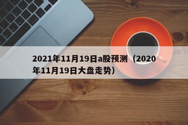2021年11月19日a股预测（2020年11月19日大盘走势）