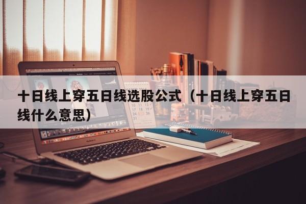 十日线上穿五日线选股公式（十日线上穿五日线什么意思）