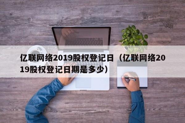 亿联网络2019股权登记日（亿联网络2019股权登记日期是多少）