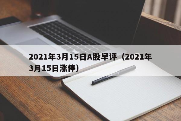 2021年3月15日A股早评（2021年3月15日涨停）