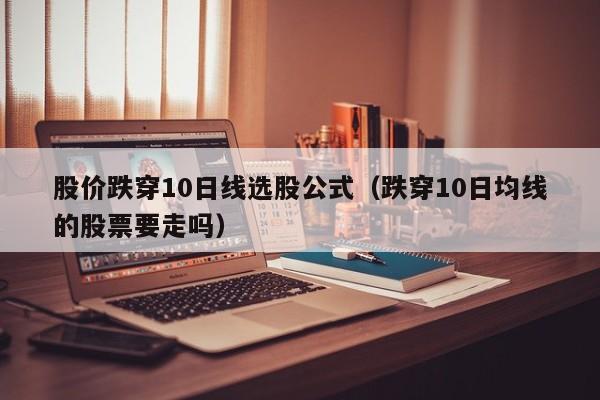 股价跌穿10日线选股公式（跌穿10日均线的股票要走吗）