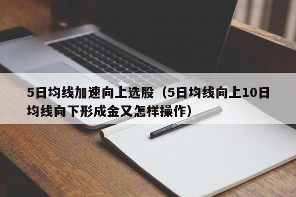 5日均线加速向上选股（5日均线向上10日均线向下形成金又怎样操作）