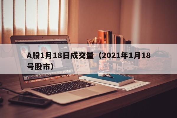 A股1月18日成交量（2021年1月18号股市）