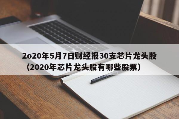 2o20年5月7日财经报30支芯片龙头股（2020年芯片龙头股有哪些股票）