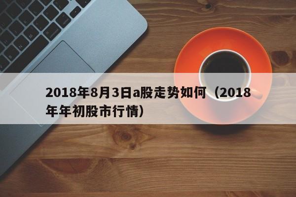 2018年8月3日a股走势如何（2018年年初股市行情）