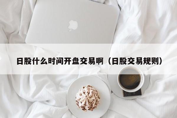 日股什么时间开盘交易啊（日股交易规则）
