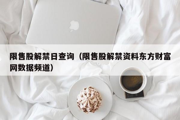 限售股解禁日查询（限售股解禁资料东方财富网数据频道）