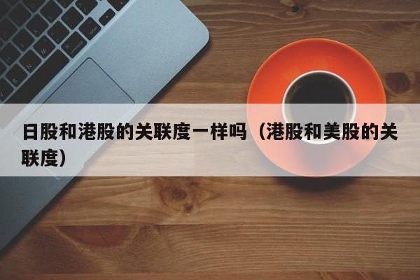 日股和港股的关联度一样吗（港股和美股的关联度）