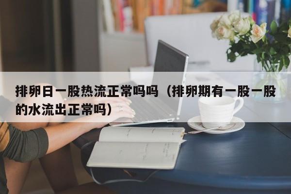 排卵日一股热流正常吗吗（排卵期有一股一股的水流出正常吗）