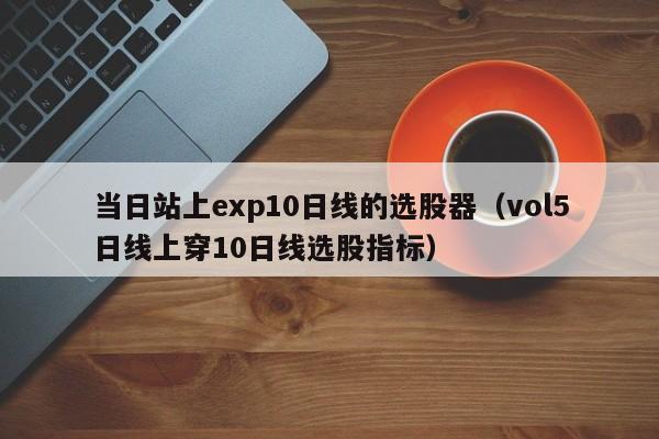 当日站上exp10日线的选股器（vol5日线上穿10日线选股指标）