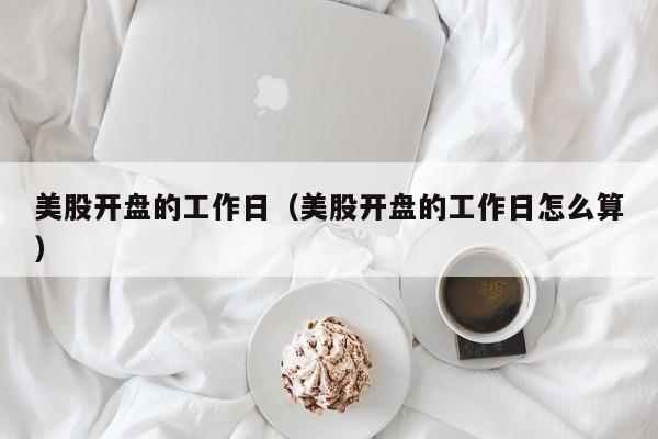 美股开盘的工作日（美股开盘的工作日怎么算）