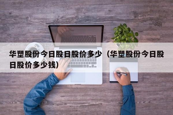 华塑股份今日股日股价多少（华塑股份今日股日股价多少钱）