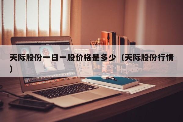 天际股份一日一股价格是多少（天际股份行情）
