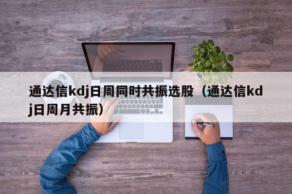 通达信kdj日周同时共振选股（通达信kdj日周月共振）