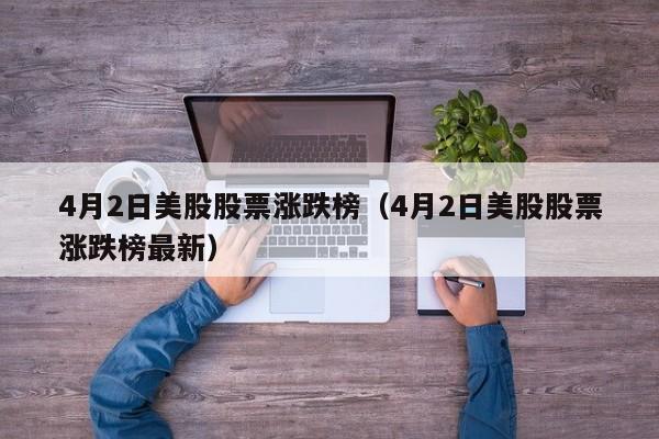 4月2日美股股票涨跌榜（4月2日美股股票涨跌榜最新）