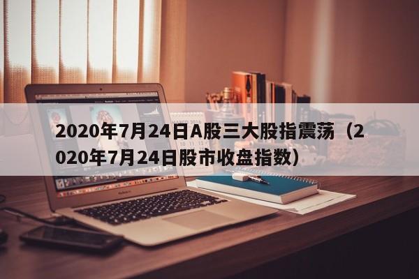 2020年7月24日A股三大股指震荡（2020年7月24日股市收盘指数）