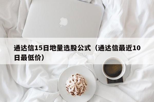 通达信15日地量选股公式（通达信最近10日最低价）