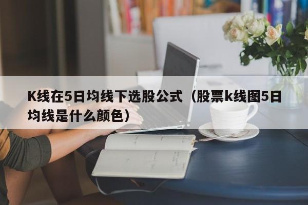 K线在5日均线下选股公式（股票k线图5日均线是什么颜色）