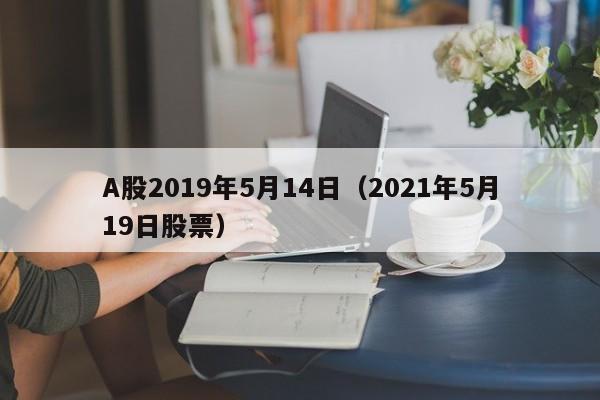 A股2019年5月14日（2021年5月19日股票）