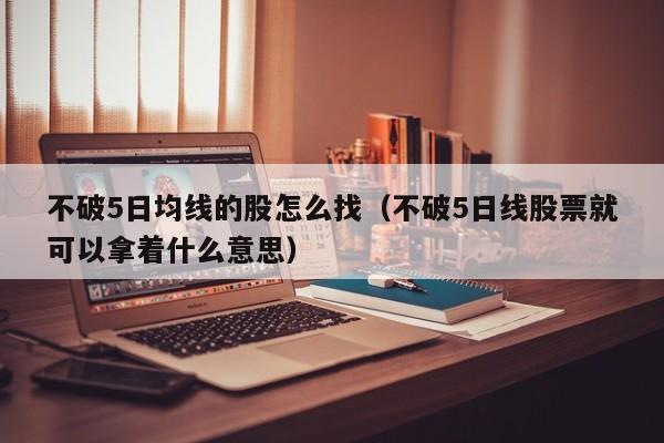 不破5日均线的股怎么找（不破5日线股票就可以拿着什么意思）