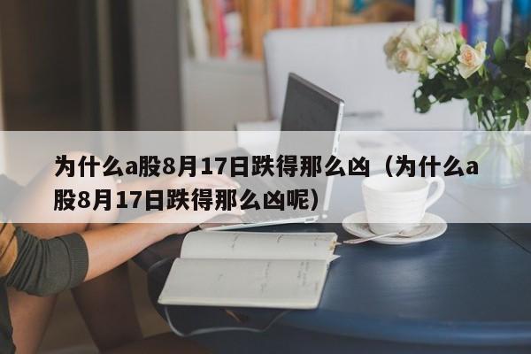 为什么a股8月17日跌得那么凶（为什么a股8月17日跌得那么凶呢）