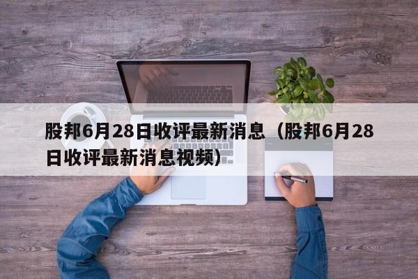 股邦6月28日收评最新消息（股邦6月28日收评最新消息视频）