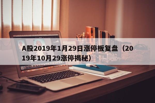 A股2019年1月29日涨停板复盘（2019年10月29涨停揭秘）