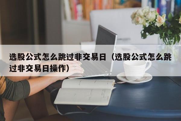 选股公式怎么跳过非交易日（选股公式怎么跳过非交易日操作）