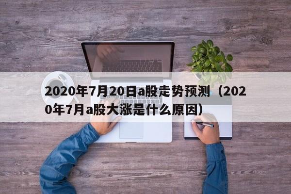2020年7月20日a股走势预测（2020年7月a股大涨是什么原因）