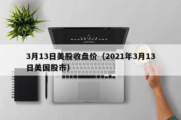 3月13日美股收盘价（2021年3月13日美国股市）