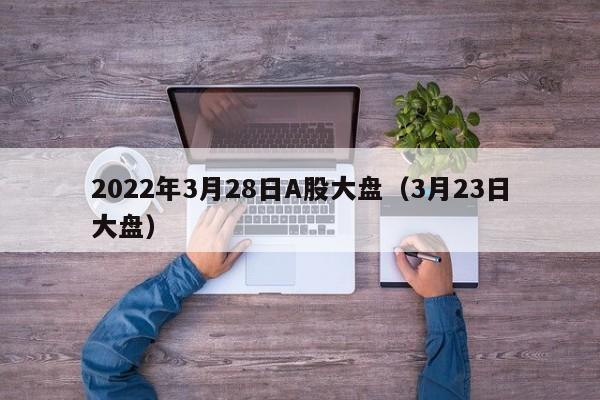 2022年3月28日A股大盘（3月23日大盘）