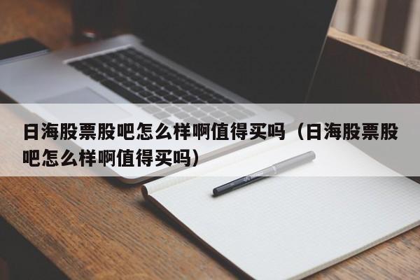 日海股票股吧怎么样啊值得买吗（日海股票股吧怎么样啊值得买吗）