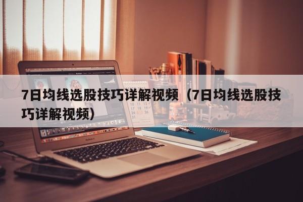 7日均线选股技巧详解视频（7日均线选股技巧详解视频）