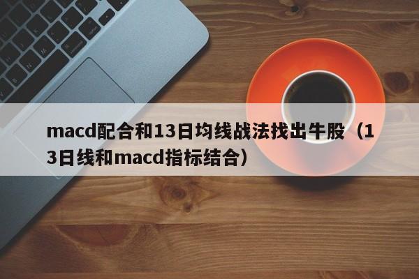 macd配合和13日均线战法找出牛股（13日线和macd指标结合）