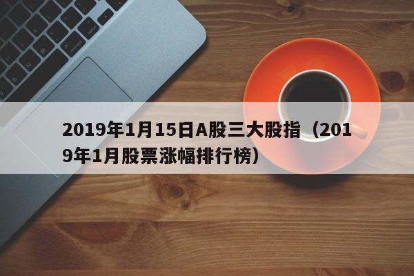 2019年1月15日A股三大股指（2019年1月股票涨幅排行榜）