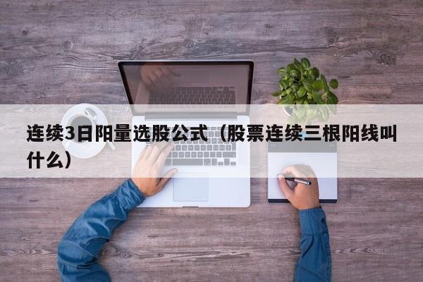 连续3日阳量选股公式（股票连续三根阳线叫什么）