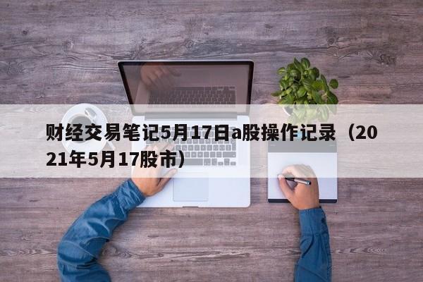 财经交易笔记5月17日a股操作记录（2021年5月17股市）