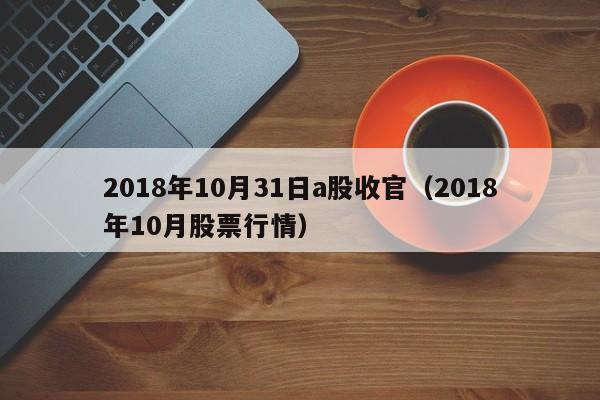 2018年10月31日a股收官（2018年10月股票行情）