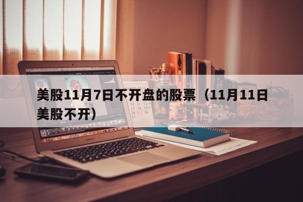 美股11月7日不开盘的股票（11月11日美股不开）