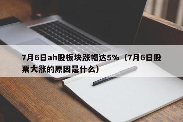 7月6日ah股板块涨幅达5%（7月6日股票大涨的原因是什么）