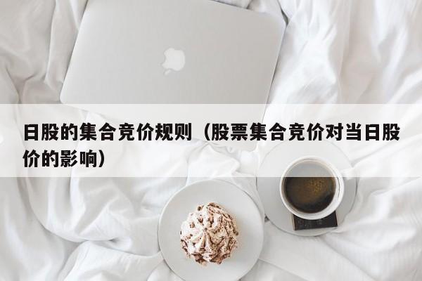 日股的集合竞价规则（股票集合竞价对当日股价的影响）