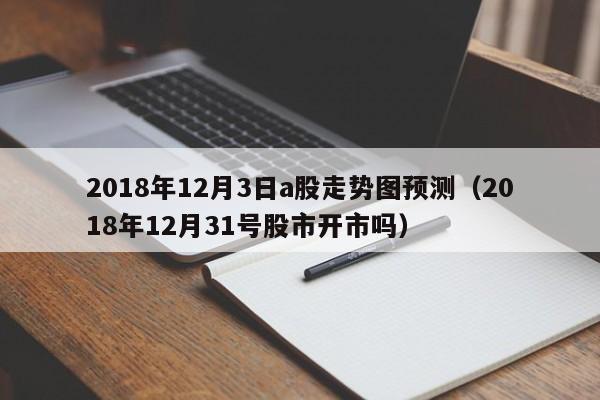 2018年12月3日a股走势图预测（2018年12月31号股市开市吗）