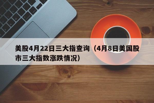 美股4月22日三大指查询（4月8日美国股市三大指数涨跌情况）