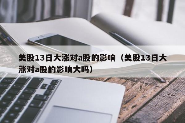 美股13日大涨对a股的影响（美股13日大涨对a股的影响大吗）