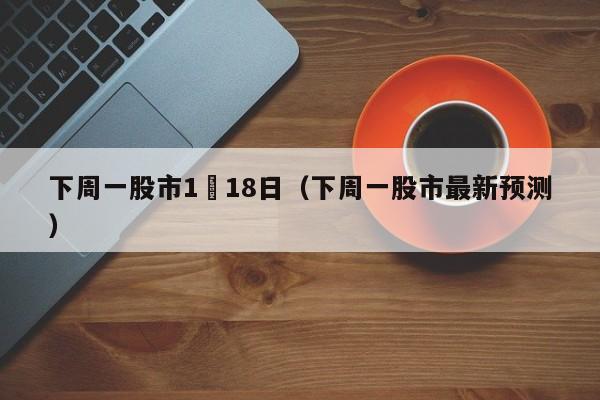 下周一股市1冃18日（下周一股市最新预测）