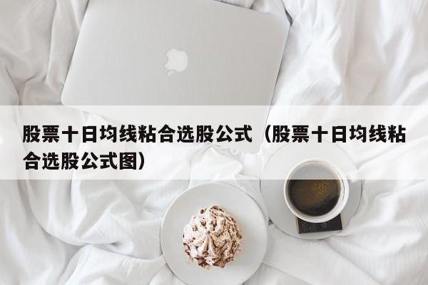 股票十日均线粘合选股公式（股票十日均线粘合选股公式图）