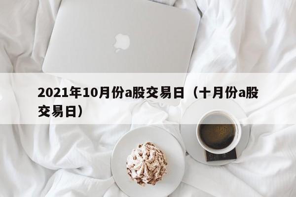 2021年10月份a股交易日（十月份a股交易日）