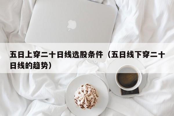 五日上穿二十日线选股条件（五日线下穿二十日线的趋势）
