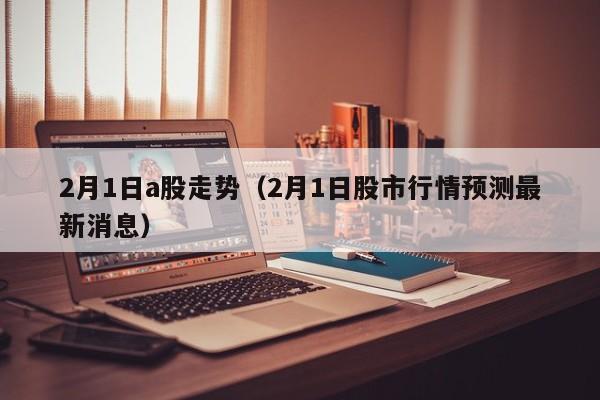 2月1日a股走势（2月1日股市行情预测最新消息）